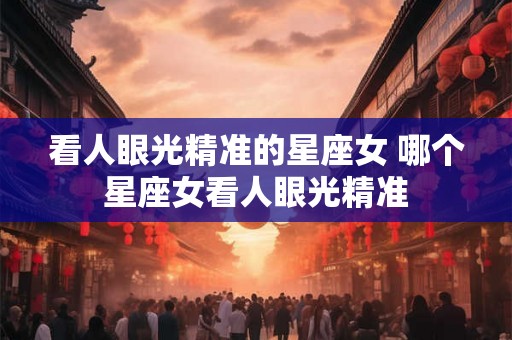 看人眼光精准的星座女 哪个星座女看人眼光精准
