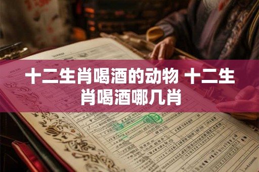 十二生肖喝酒的动物 十二生肖喝酒哪几肖