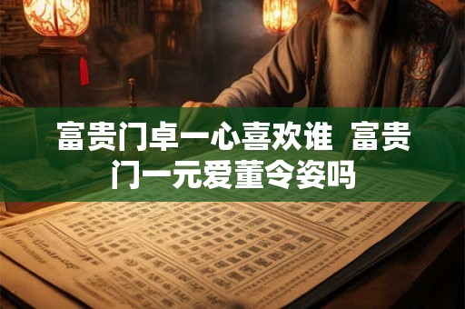 富贵门卓一心喜欢谁  富贵门一元爱董令姿吗