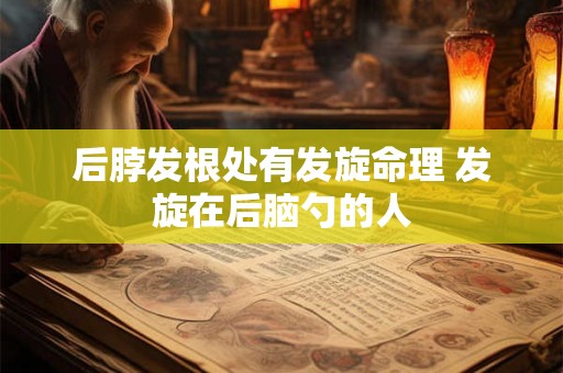 后脖发根处有发旋命理 发旋在后脑勺的人 后脖发根处有发旋命理 发旋在后脑勺的人