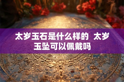太岁玉石是什么样的  太岁玉坠可以佩戴吗
