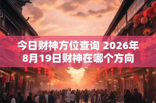 今日财神方位查询 2026年8月19日财神在哪个方向