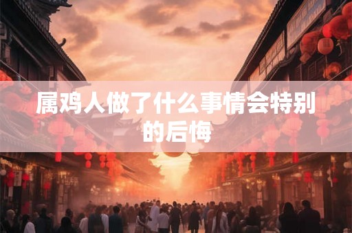 属鸡人做了什么事情会特别的后悔