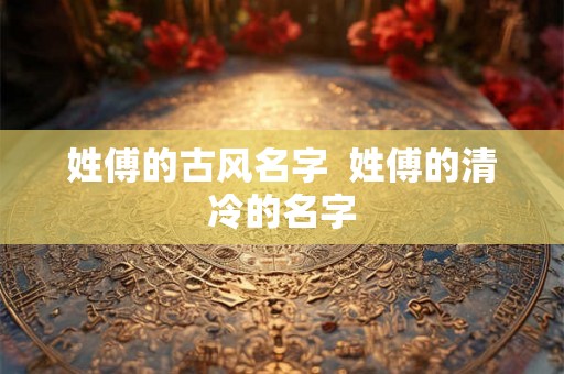 姓傅的古风名字  姓傅的清冷的名字