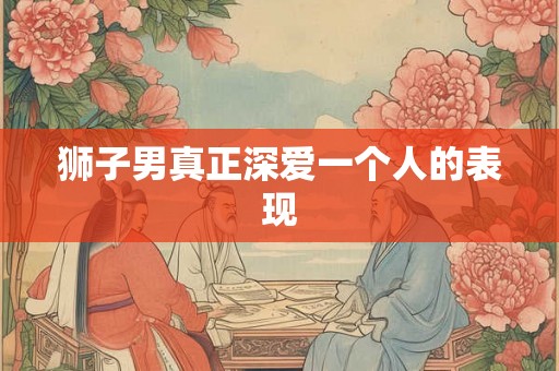 狮子男真正深爱一个人的表现