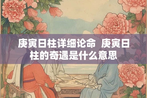 庚寅日柱详细论命  庚寅日柱的奇遇是什么意思