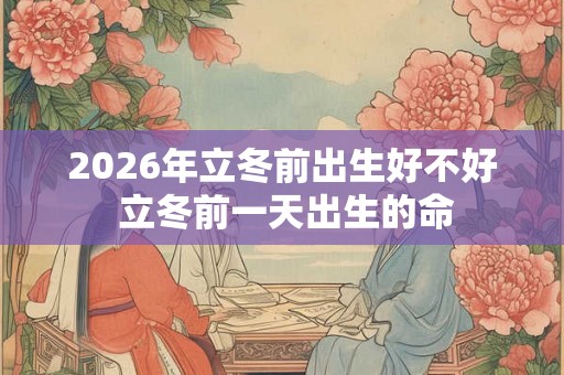 2026年立冬前出生好不好 立冬前一天出生的命 2026年立冬前出生好不好 立冬前一天出生的命