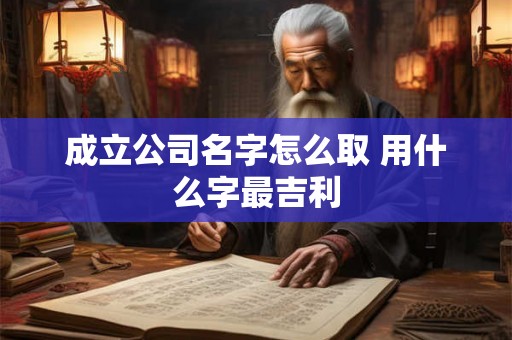 成立公司名字怎么取 用什么字最吉利