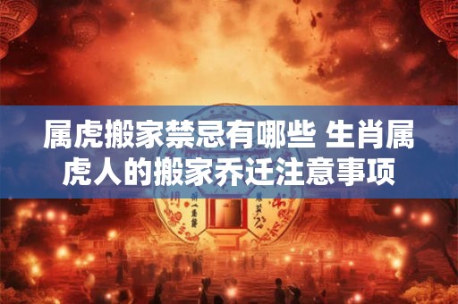 属虎搬家禁忌有哪些 生肖属虎人的搬家乔迁注意事项