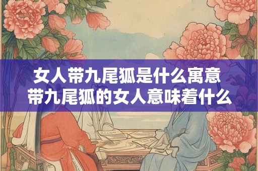 女人带九尾狐是什么寓意 带九尾狐的女人意味着什么