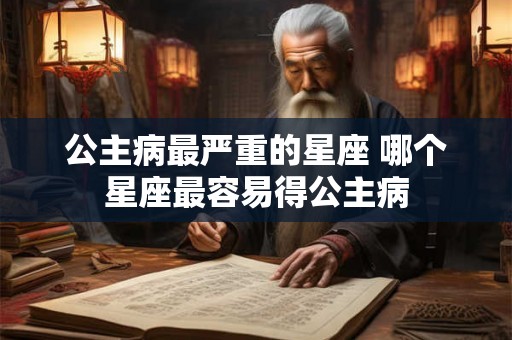 公主病最严重的星座 哪个星座最容易得公主病 公主病最严重的星座 哪个星座最容易得公主病