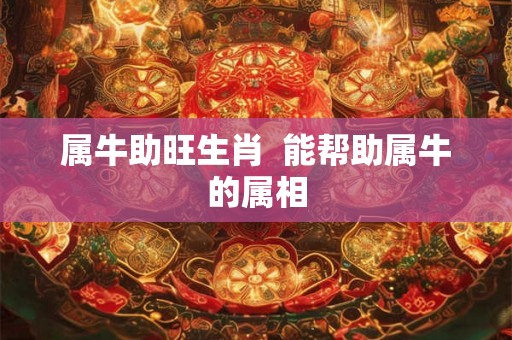 属牛助旺生肖  能帮助属牛的属相