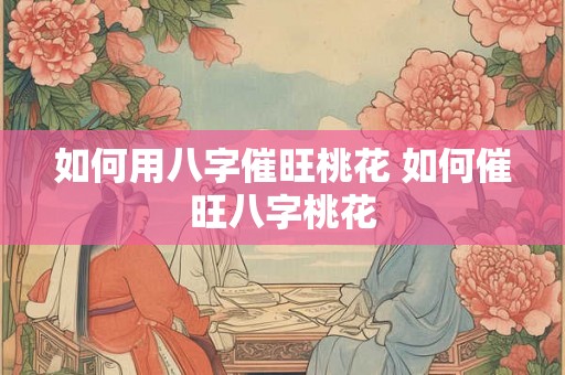 如何用八字催旺桃花 如何催旺八字桃花