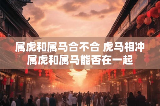 属虎和属马合不合 虎马相冲属虎和属马能否在一起