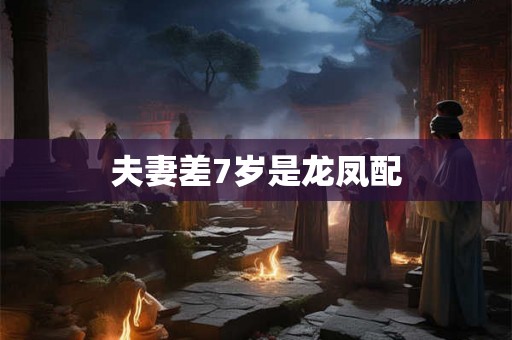 夫妻差7岁是龙凤配