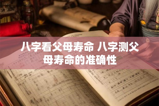 八字看父母寿命 八字测父母寿命的准确性