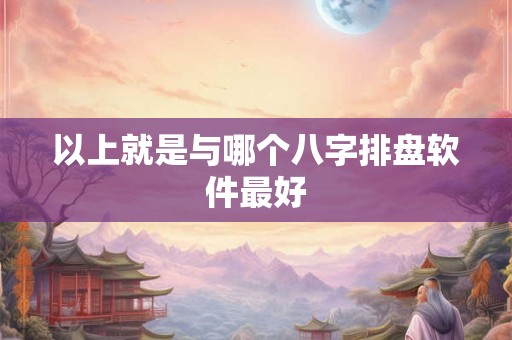 以上就是与哪个八字排盘软件最好