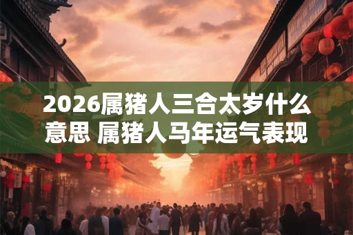 2026属猪人三合太岁什么意思 属猪人马年运气表现怎样