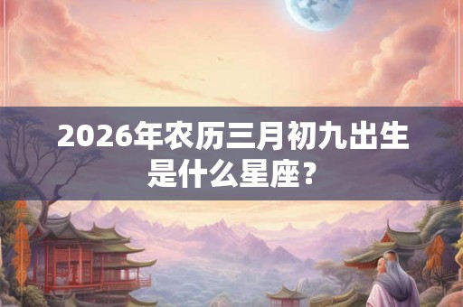 2026年农历三月初九出生是什么星座？