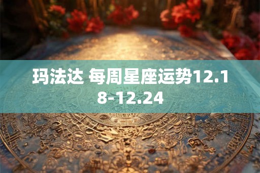 玛法达 每周星座运势12.18-12.24