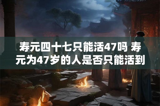 寿元四十七只能活47吗 寿元为47岁的人是否只能活到47岁