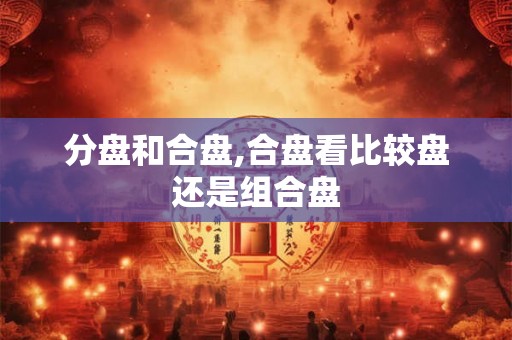 分盘和合盘,合盘看比较盘还是组合盘
