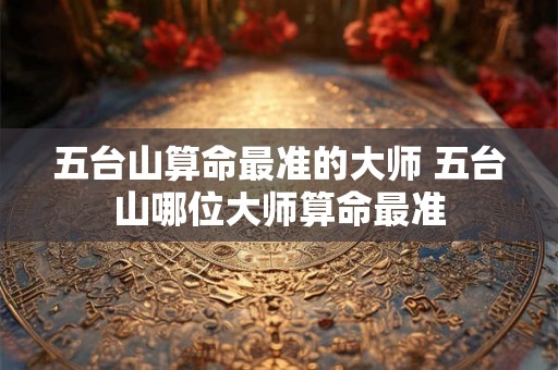 五台山算命最准的大师 五台山哪位大师算命最准