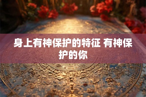 身上有神保护的特征 有神保护的你