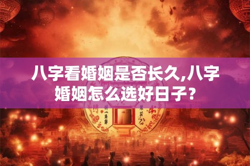八字看婚姻是否长久,八字婚姻怎么选好日子？