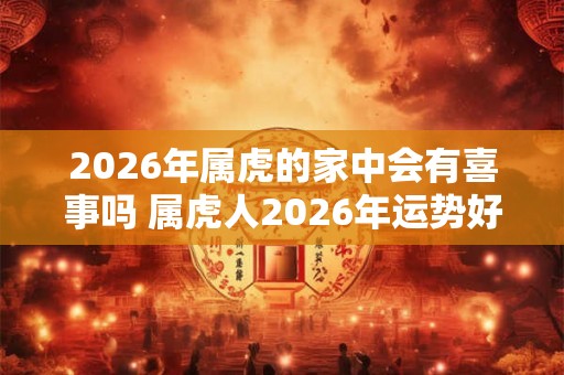 2026年属虎的家中会有喜事吗 属虎人2026年运势好吗