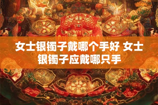 女士银镯子戴哪个手好 女士银镯子应戴哪只手