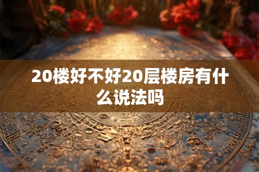 20楼好不好20层楼房有什么说法吗