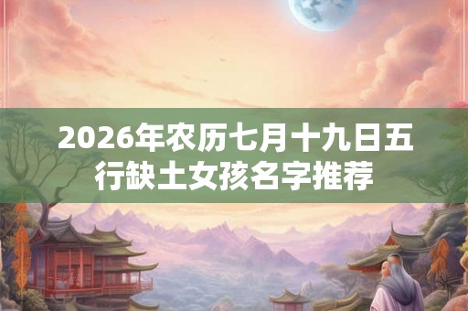 2026年农历七月十九日五行缺土女孩名字推荐