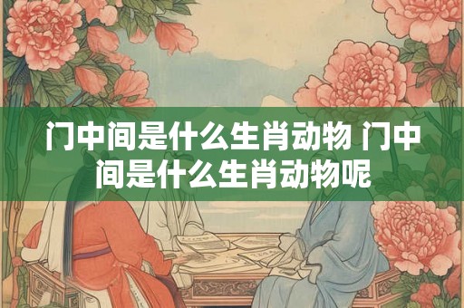 门中间是什么生肖动物 门中间是什么生肖动物呢
