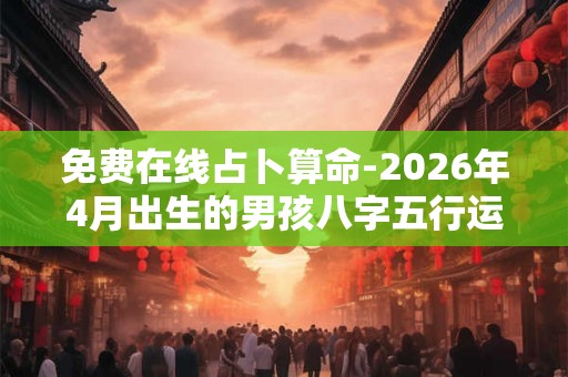 免费在线占卜算命-2026年4月出生的男孩八字五行运势查询 免费在线占卜算命-2026年4月出生的男孩八字五行运势查询