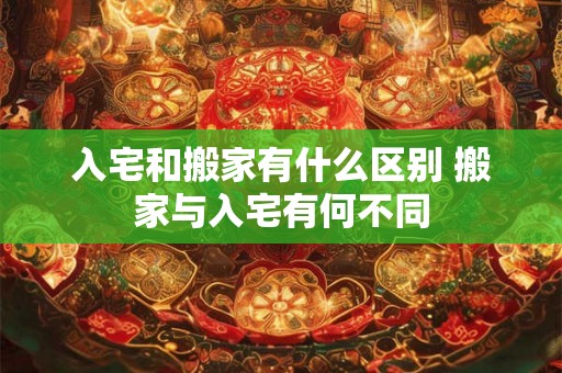 入宅和搬家有什么区别 搬家与入宅有何不同 入宅和搬家有什么区别 搬家与入宅有何不同