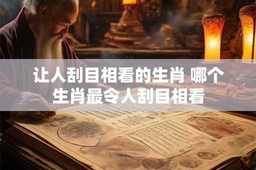 让人刮目相看的生肖 哪个生肖最令人刮目相看