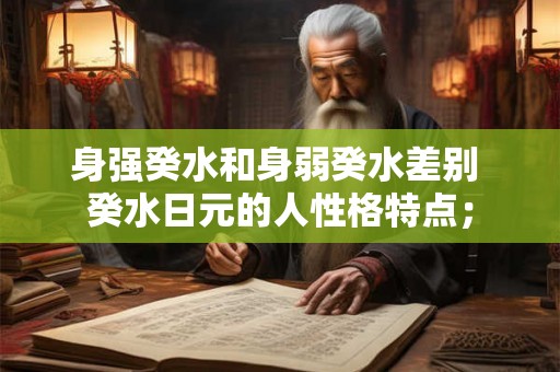 身强癸水和身弱癸水差别 癸水日元的人性格特点; 身强癸水和身弱癸水差别 癸水日元的人性格特点;