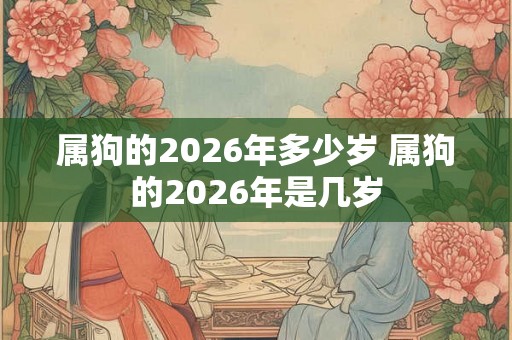 属狗的2026年多少岁 属狗的2026年是几岁