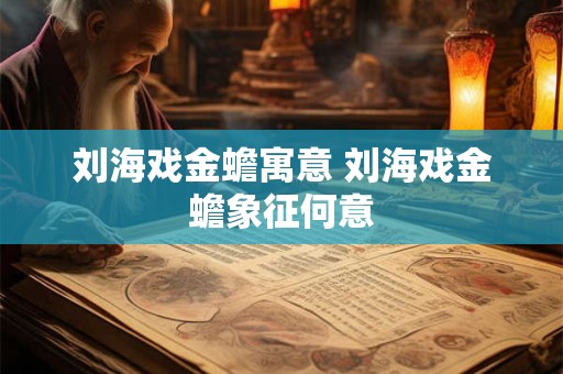 刘海戏金蟾寓意 刘海戏金蟾象征何意