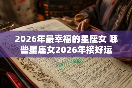 2026年最幸福的星座女 哪些星座女2026年接好运