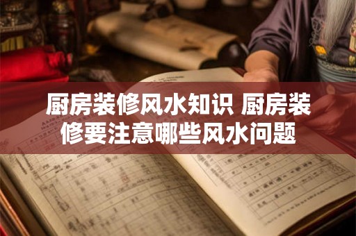 厨房装修风水知识 厨房装修要注意哪些风水问题