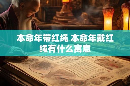 本命年带红绳 本命年戴红绳有什么寓意