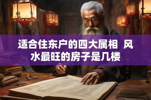 适合住东户的四大属相  风水最旺的房子是几楼