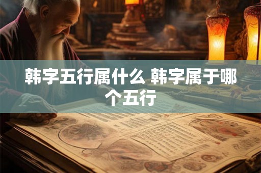 韩字五行属什么 韩字属于哪个五行