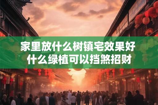 家里放什么树镇宅效果好 什么绿植可以挡煞招财 家里放什么树镇宅效果好 什么绿植可以挡煞招财