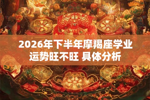 2026年下半年摩羯座学业运势旺不旺 具体分析 2026年下半年摩羯座学业运势旺不旺 具体分析