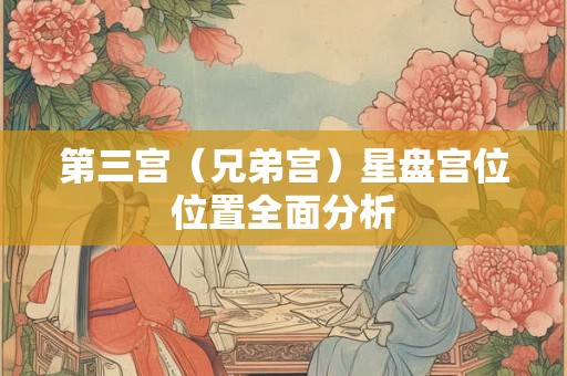 第三宫（兄弟宫）星盘宫位位置全面分析