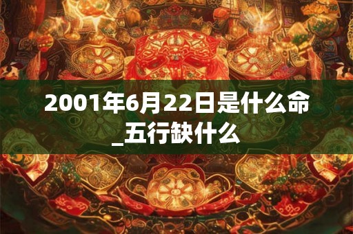 2001年6月22日是什么命_五行缺什么 2001年6月22日是什么命_五行缺什么