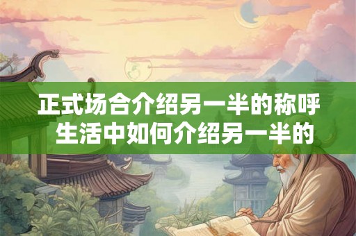 正式场合介绍另一半的称呼  生活中如何介绍另一半的称呼